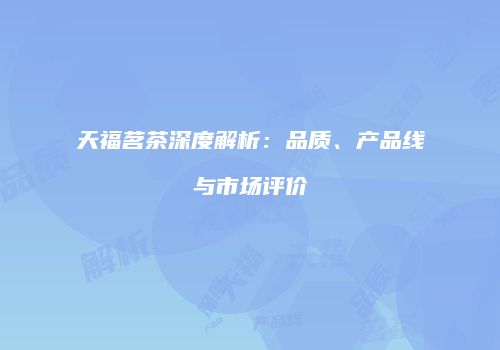 天福茗茶深度解析：品质、产品线与市场评价