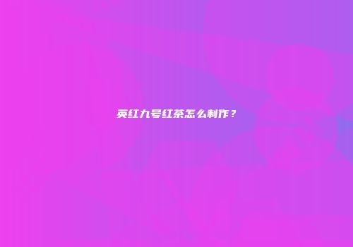英红九号红茶怎么制作？