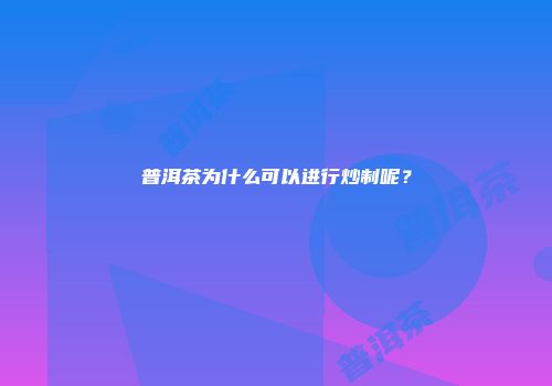 普洱茶为什么可以进行炒制呢？