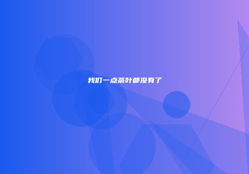 我们一点茶叶都没有了