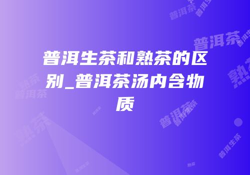 普洱生茶和熟茶的区别_普洱茶汤内含物质
