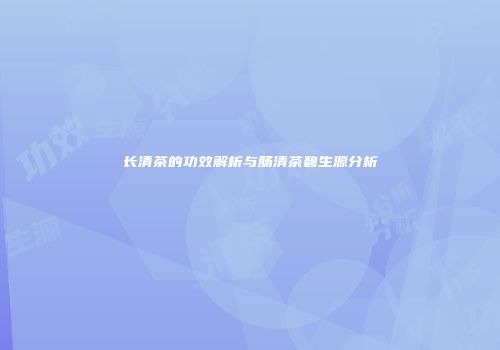 长清茶的功效解析与肠清茶碧生源分析