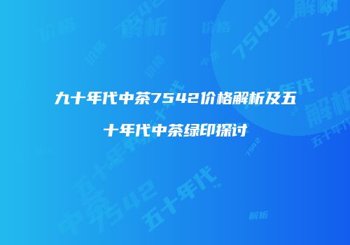九十年代中茶7542价格解析及五十年代中茶绿印探讨
