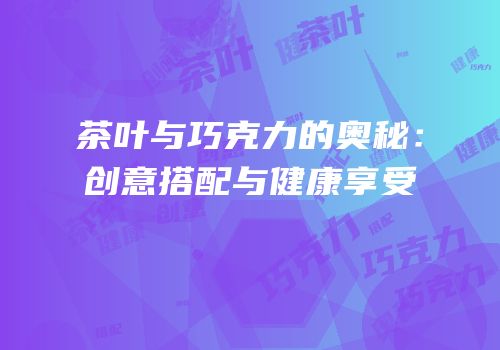 茶叶与巧克力的奥秘：创意搭配与健康享受