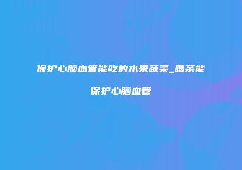 保护心脑血管能吃的水果蔬菜_喝茶能保护心脑血管