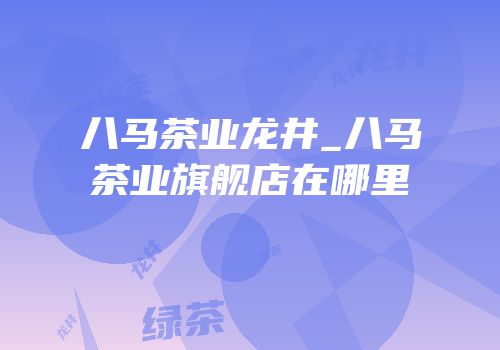 八马茶业龙井_八马茶业旗舰店在哪里