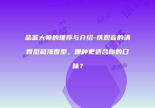 品鉴大师的推荐与介绍-铁观音的清香型和浓香型，哪种更适合你的口味？