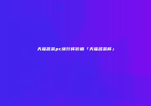 天福茗茶pc旅行杯价格「天福名茶杯」