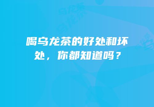 喝乌龙茶的好处和坏处，你都知道吗？