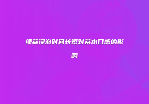 绿茶浸泡时间长短对茶水口感的影响