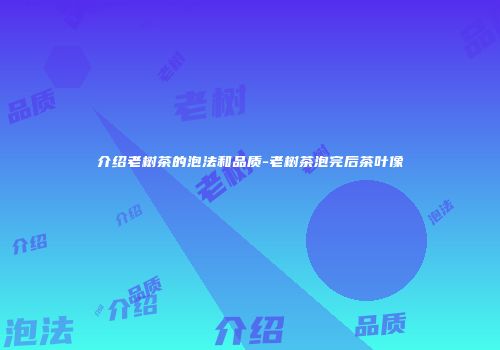 介绍老树茶的泡法和品质-老树茶泡完后茶叶像