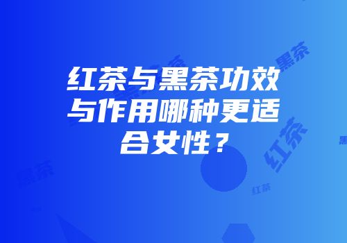 红茶与黑茶功效与作用哪种更适合女性？