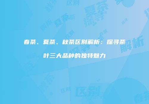 春茶、夏茶、秋茶区别解析：探寻茶叶三大品种的独特魅力