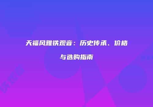 天福风雅铁观音：历史传承、价格与选购指南