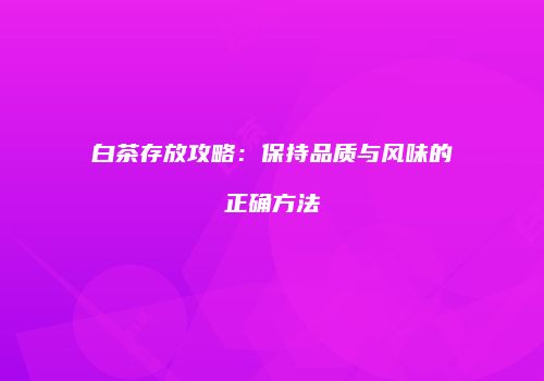 白茶存放攻略：保持品质与风味的正确方法