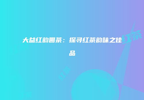 大益红韵圆茶：探寻红茶韵味之佳品