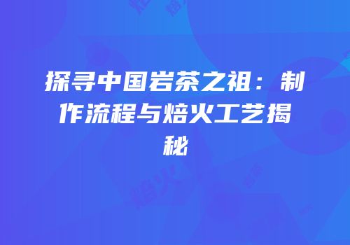 探寻中国岩茶之祖：制作流程与焙火工艺揭秘