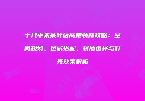 十几平米茶叶店高端装修攻略：空间规划、色彩搭配、材质选择与灯光效果解析