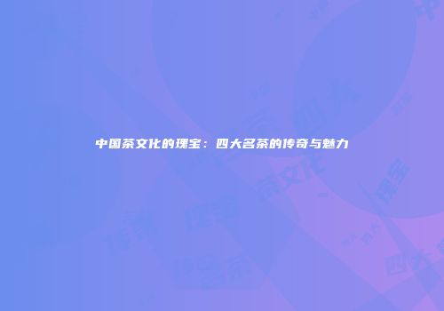 中国茶文化的瑰宝：四大名茶的传奇与魅力