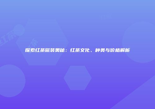 探索红茶磁装奥秘：红茶文化、种类与价格解析