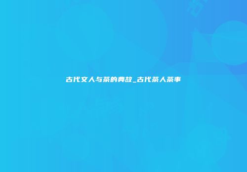 古代文人与茶的典故_古代茶人茶事