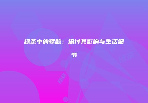 绿茶中的鞣酸：探讨其影响与生活细节