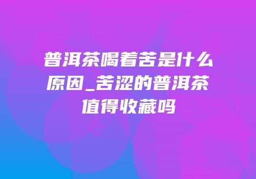 普洱茶喝着苦是什么原因_苦涩的普洱茶值得收藏吗