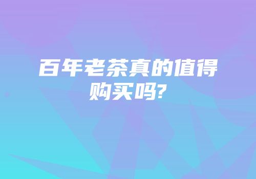 百年老茶真的值得购买吗?