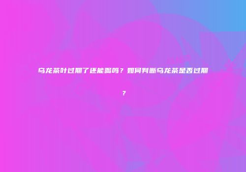 乌龙茶叶过期了还能喝吗？如何判断乌龙茶是否过期？
