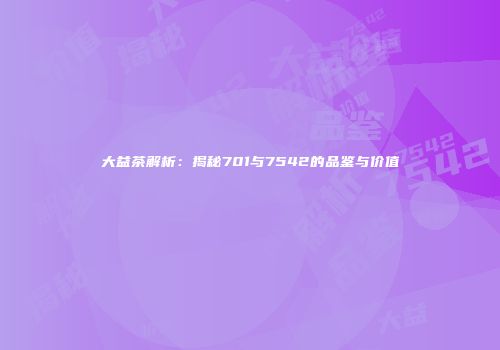 大益茶解析：揭秘701与7542的品鉴与价值