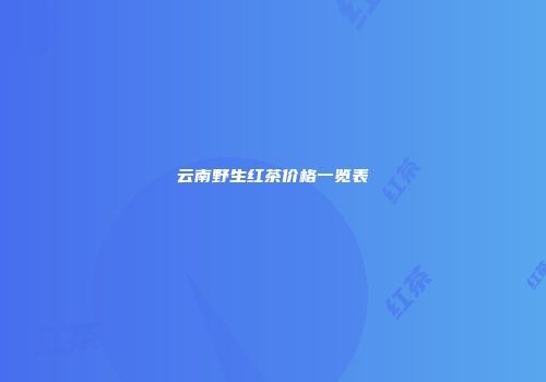 云南野生红茶价格一览表