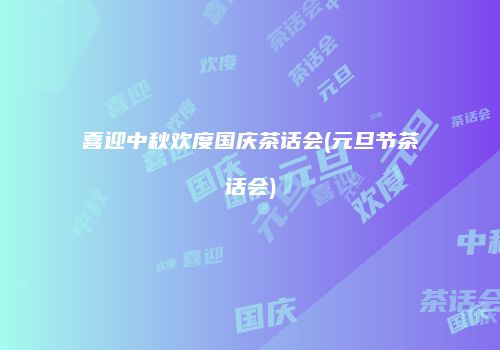 喜迎中秋欢度国庆茶话会(元旦节茶话会)