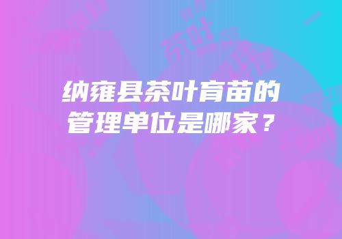 纳雍县茶叶育苗的管理单位是哪家？