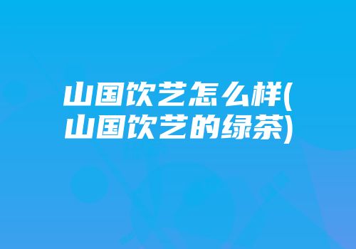 山国饮艺怎么样(山国饮艺的绿茶)