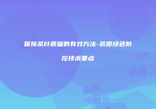 保障茶叶质量的有效方法-茶园绿色防控技术要点