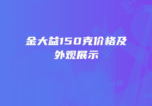金大益150克价格及外观展示