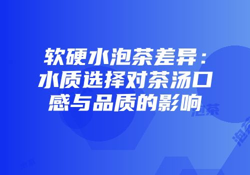 软硬水泡茶差异：水质选择对茶汤口感与品质的影响