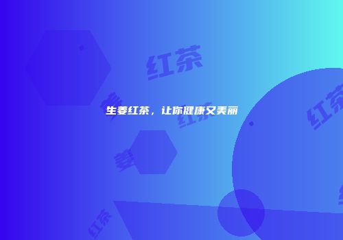 生姜红茶，让你健康又美丽