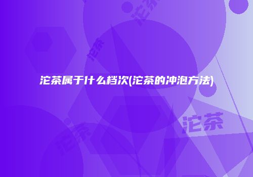 沱茶属于什么档次(沱茶的冲泡方法)