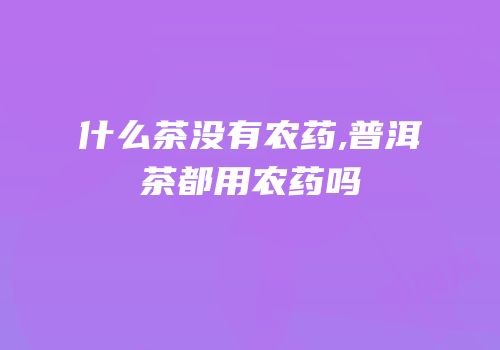 什么茶没有农药,普洱茶都用农药吗