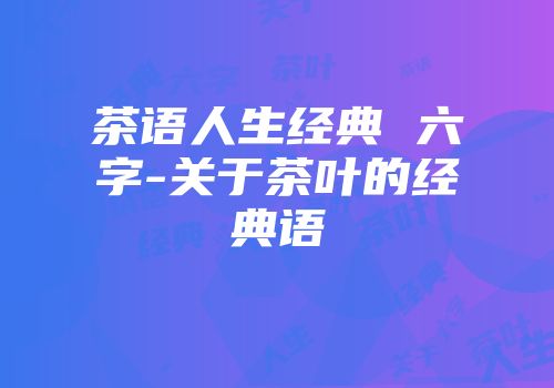 茶语人生经典 六字-关于茶叶的经典语
