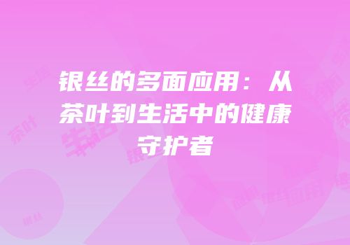 银丝的多面应用：从茶叶到生活中的健康守护者