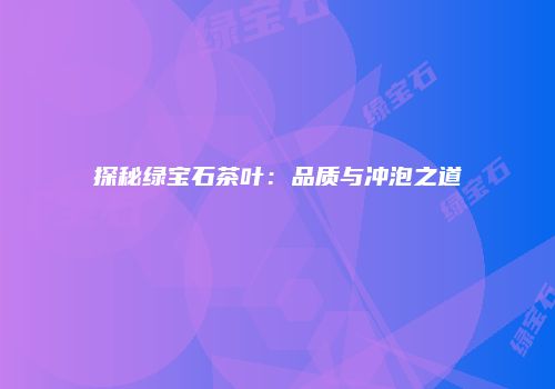 探秘绿宝石茶叶：品质与冲泡之道