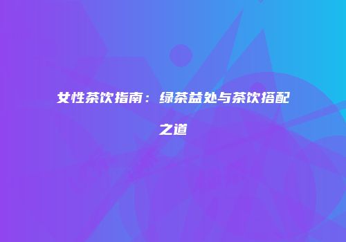 女性茶饮指南：绿茶益处与茶饮搭配之道