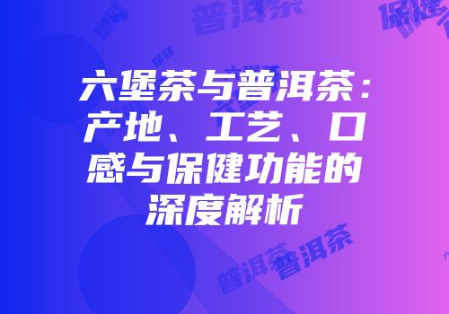 六堡茶与普洱茶：产地、工艺、口感与保健功能的深度解析