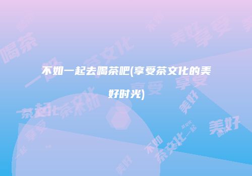不如一起去喝茶吧(享受茶文化的美好时光)