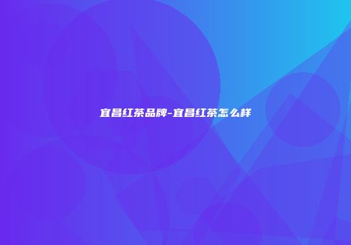宜昌红茶品牌-宜昌红茶怎么样