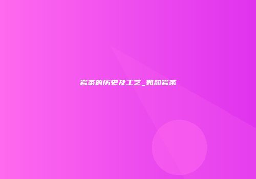岩茶的历史及工艺_如韵岩茶