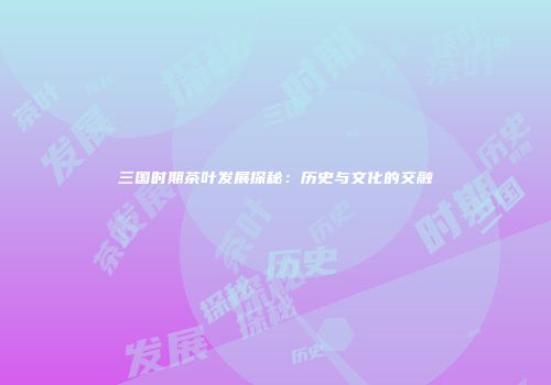 三国时期茶叶发展探秘：历史与文化的交融