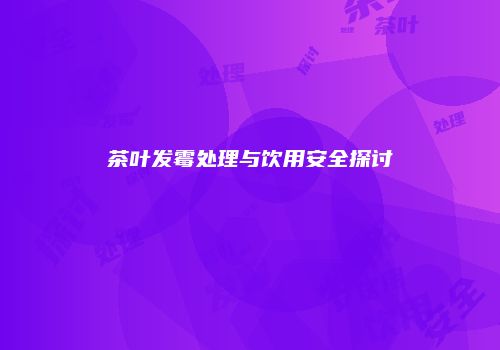 茶叶发霉处理与饮用安全探讨